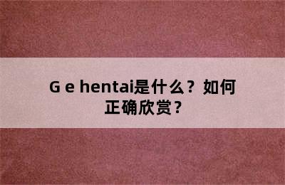 G e hentai是什么？如何正确欣赏？